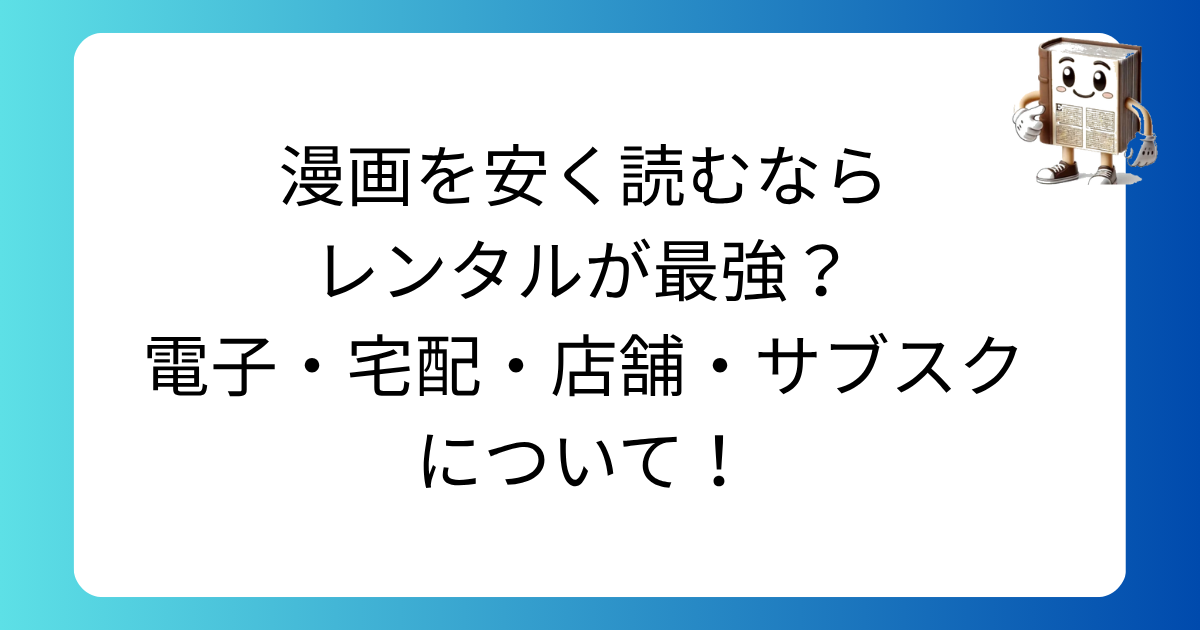 漫画を安く読むならレンタルが最強？電子・宅配・店舗・サブスクについて！